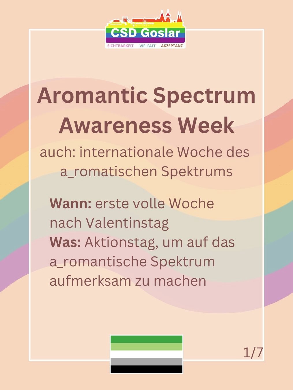 Grafik von CSD Goslar zur „Aromantic Spectrum Awareness Week“. Titel und Erklärung: internationale Woche des a_romantischen Spektrums, findet in der ersten vollen Woche nach dem Valentinstag statt und macht auf das a_romantische Spektrum aufmerksam. Hintergrund in Pastellfarben, unten die Aro-Flagge.