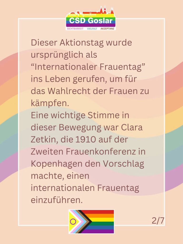 Slide 2 von 7. Text: „Dieser Aktionstag wurde ursprünglich als ‚Internationaler Frauentag‘ ins Leben gerufen, um für das Wahlrecht der Frauen zu kämpfen. Eine wichtige Stimme in dieser Bewegung war Clara Zetkin, die 1910 auf der Zweiten Frauenkonferenz in Kopenhagen den Vorschlag machte, einen internationalen Frauentag einzuführen.“