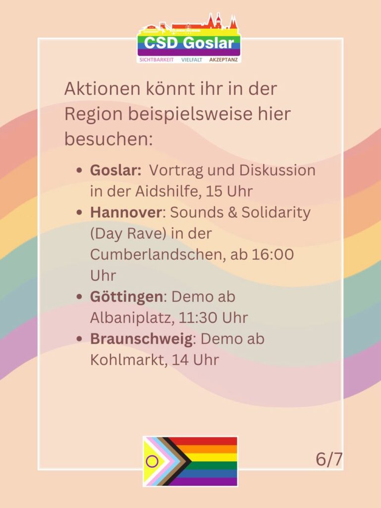Slide 6 von 7. Text: „Aktionen könnt ihr in der Region beispielsweise hier besuchen: Goslar: Vortrag und Diskussion in der Aidshilfe, 15 Uhr. Hannover: Sounds & Solidarity (Day Rave) in der Cumberlandschen, ab 16:00 Uhr. Göttingen: Demo ab Albaniplatz, 11:30 Uhr. Braunschweig: Demo ab Kohlmarkt, 14 Uhr.“